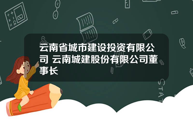 云南省城市建设投资有限公司 云南城建股份有限公司董事长